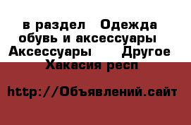  в раздел : Одежда, обувь и аксессуары » Аксессуары »  » Другое . Хакасия респ.